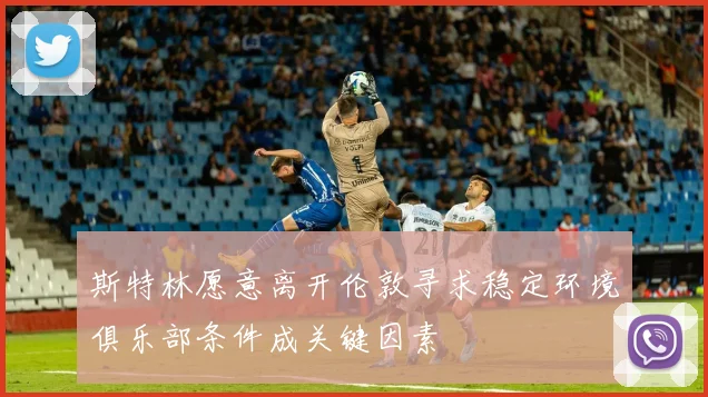 斯特林愿意离开伦敦寻求稳定环境俱乐部条件成关键因素