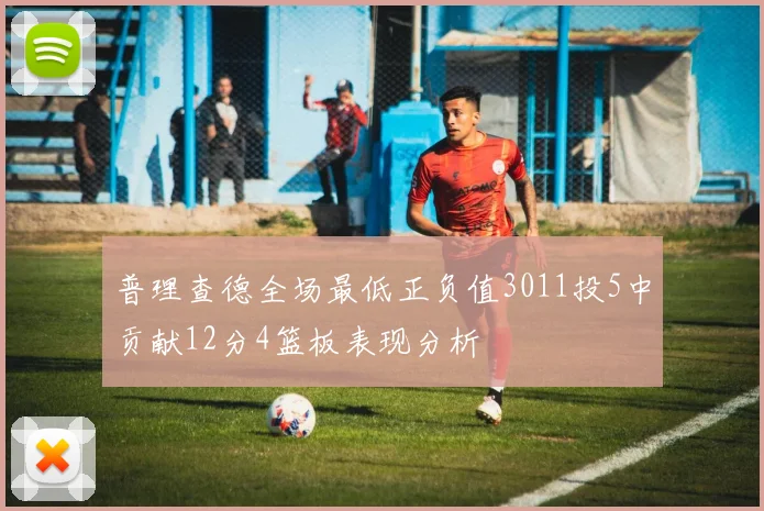普理查德全场最低正负值3011投5中贡献12分4篮板表现分析