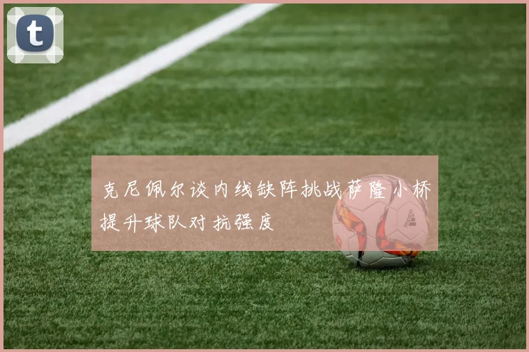 克尼佩尔谈内线缺阵挑战萨隆小桥提升球队对抗强度