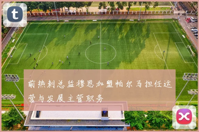 前热刺总监穆恩加盟帕尔马担任运营与发展主管职务