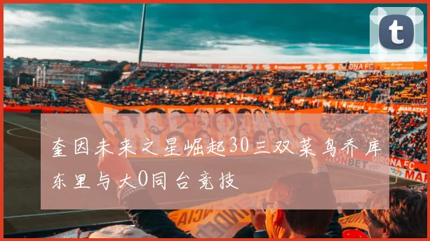奎因未来之星崛起30三双菜鸟乔库东里与大O同台竞技