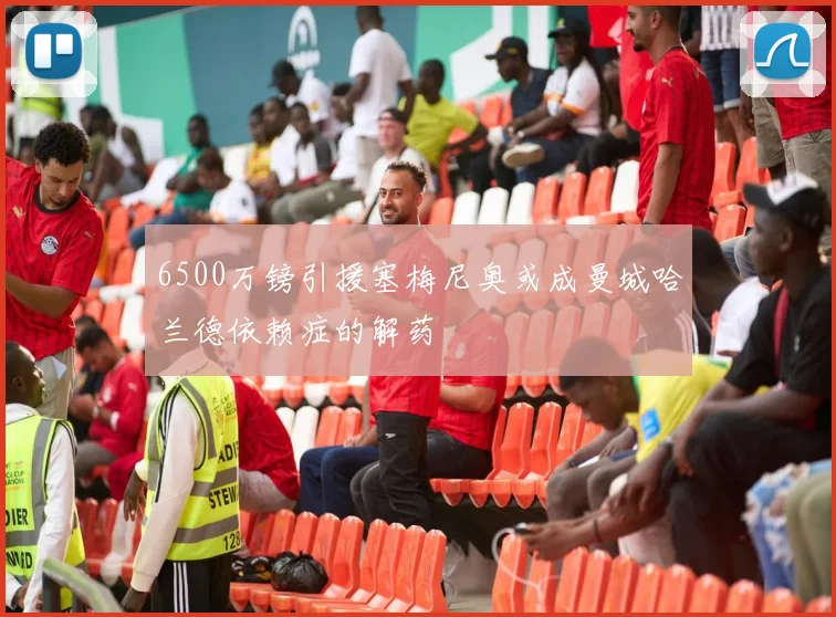 6500万镑引援塞梅尼奥或成曼城哈兰德依赖症的解药