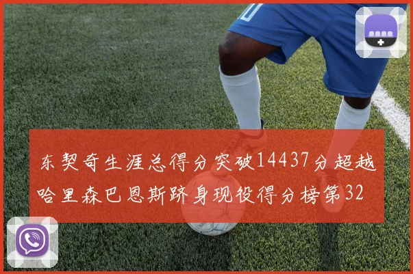 东契奇生涯总得分突破14437分超越哈里森巴恩斯跻身现役得分榜第32位