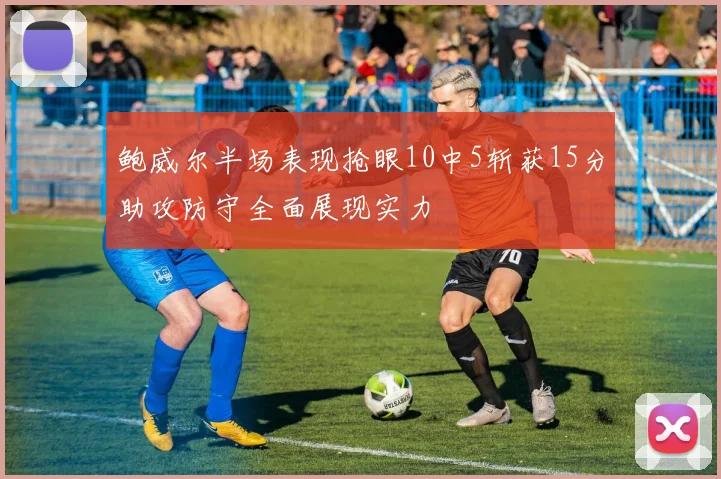 鲍威尔半场表现抢眼10中5斩获15分助攻防守全面展现实力