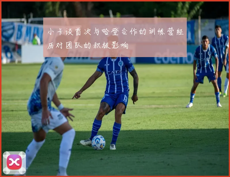 小卡谈首次与哈登合作的训练营经历对团队的积极影响