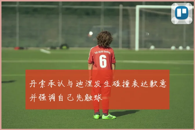 丹索承认与迪涅发生碰撞表达歉意并强调自己先触球