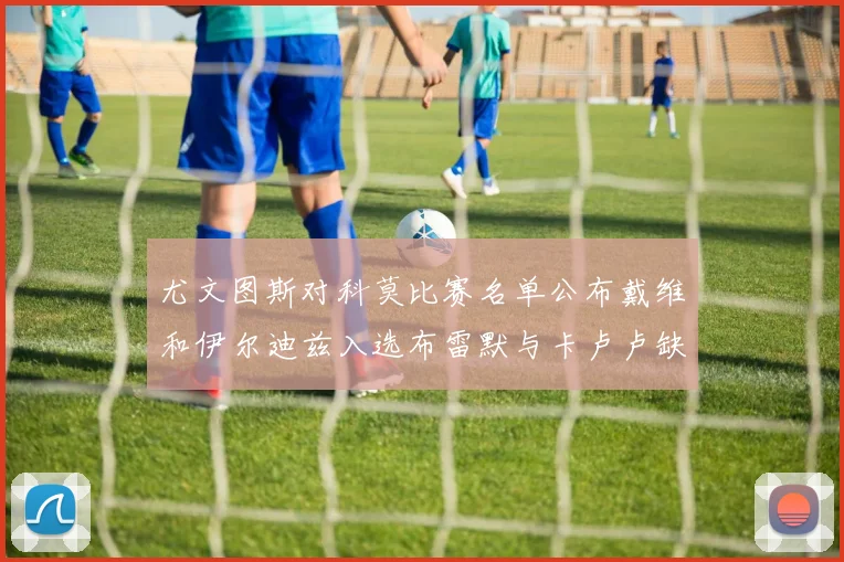 尤文图斯对科莫比赛名单公布戴维和伊尔迪兹入选布雷默与卡卢卢缺席
