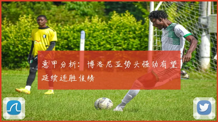 意甲分析：博洛尼亚势头强劲有望延续连胜佳绩